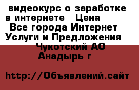видеокурс о заработке в интернете › Цена ­ 970 - Все города Интернет » Услуги и Предложения   . Чукотский АО,Анадырь г.